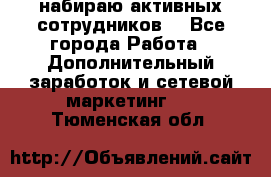 набираю активных сотрудников  - Все города Работа » Дополнительный заработок и сетевой маркетинг   . Тюменская обл.